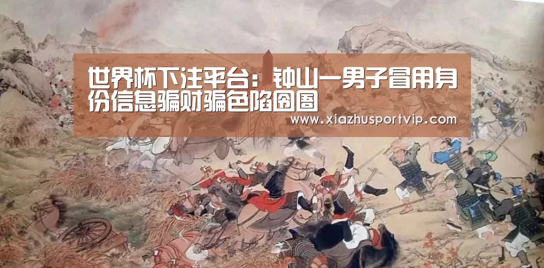 世界杯下注平台:钟山一男子冒用身份信息骗财骗色陷囹圄(图3) 世界杯下注